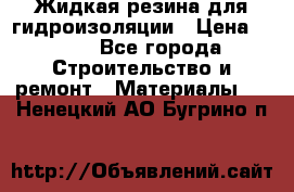 Жидкая резина для гидроизоляции › Цена ­ 180 - Все города Строительство и ремонт » Материалы   . Ненецкий АО,Бугрино п.